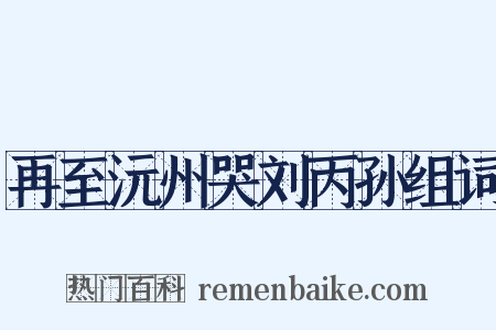 再至沅州哭刘丙孙组词是什么意思的图片